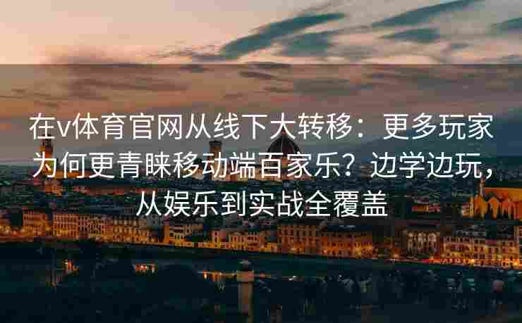 在v体育官网从线下大转移：更多玩家为何更青睐移动端百家乐？边学边玩，从娱乐到实战全覆盖
