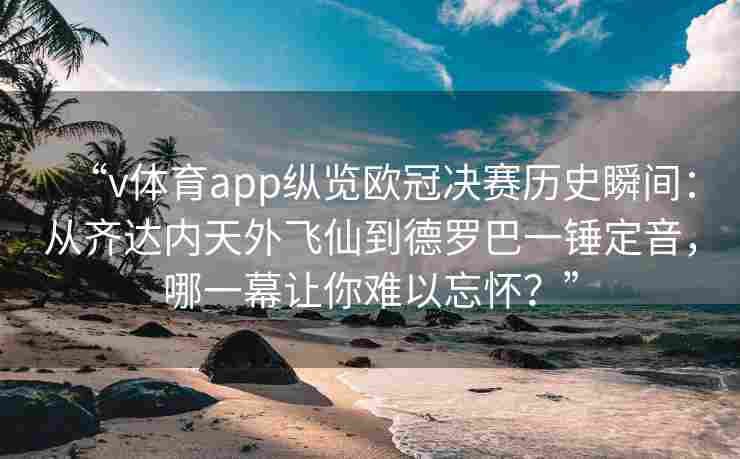 “v体育app纵览欧冠决赛历史瞬间：从齐达内天外飞仙到德罗巴一锤定音，哪一幕让你难以忘怀？”