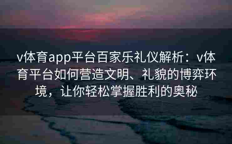 v体育app平台百家乐礼仪解析：v体育平台如何营造文明、礼貌的博弈环境，让你轻松掌握胜利的奥秘