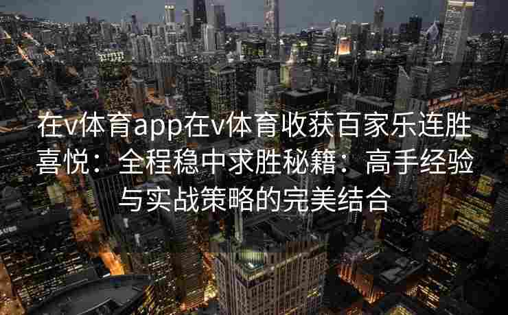 在v体育app在v体育收获百家乐连胜喜悦:全程稳中求胜秘籍:高手经验与实战策略的完美结合 在v体育app在v体育收获百家乐连胜喜悦:全程稳中求胜秘籍:高手经验与实战策略的完美结合