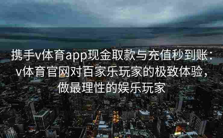 携手v体育app现金取款与充值秒到账：v体育官网对百家乐玩家的极致体验，做最理性的娱乐玩家