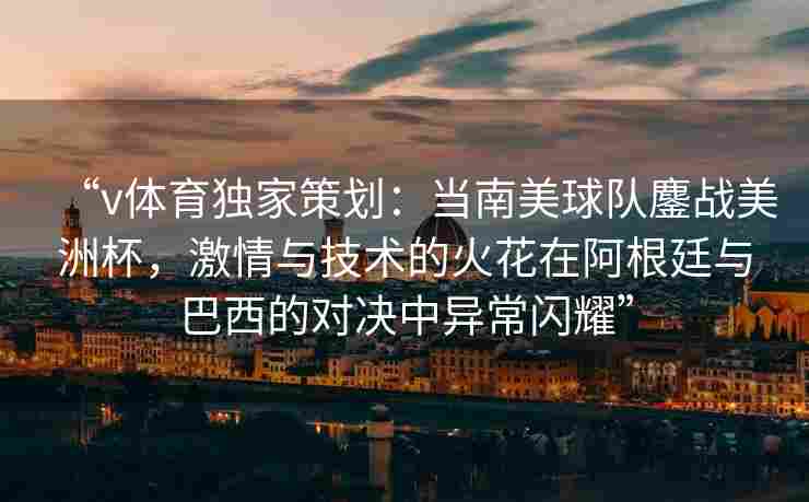“v体育独家策划:当南美球队鏖战美洲杯,激情与技术的火花在阿根廷与巴西的对决中异常闪耀”