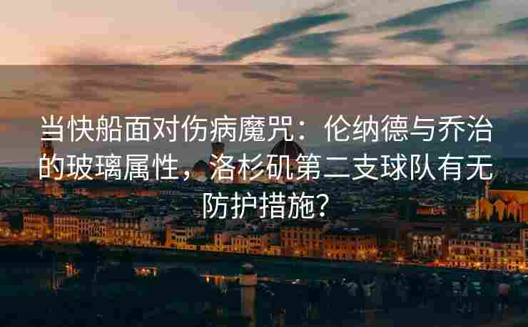 当快船面对伤病魔咒:伦纳德与乔治的玻璃属性,洛杉矶第二支球队有无防护措施? 当快船面对伤病魔咒:伦纳德与乔治的玻璃属性,洛杉矶第二支球队有无防护措施?