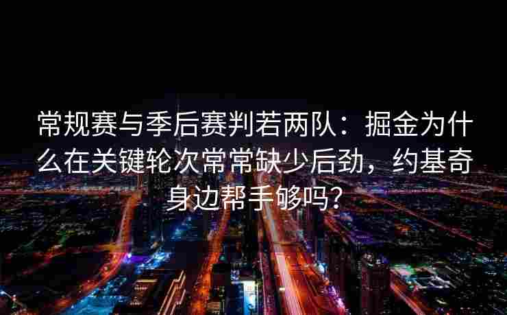 常规赛与季后赛判若两队:掘金为什么在关键轮次常常缺少后劲,约基奇身边帮手够吗?