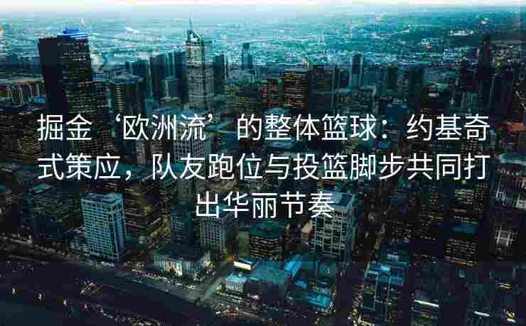 掘金‘欧洲流’的整体篮球:约基奇式策应,队友跑位与投篮脚步共同打出华丽节奏