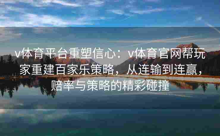 v体育平台重塑信心：v体育官网帮玩家重建百家乐策略，从连输到连赢，赔率与策略的精彩碰撞