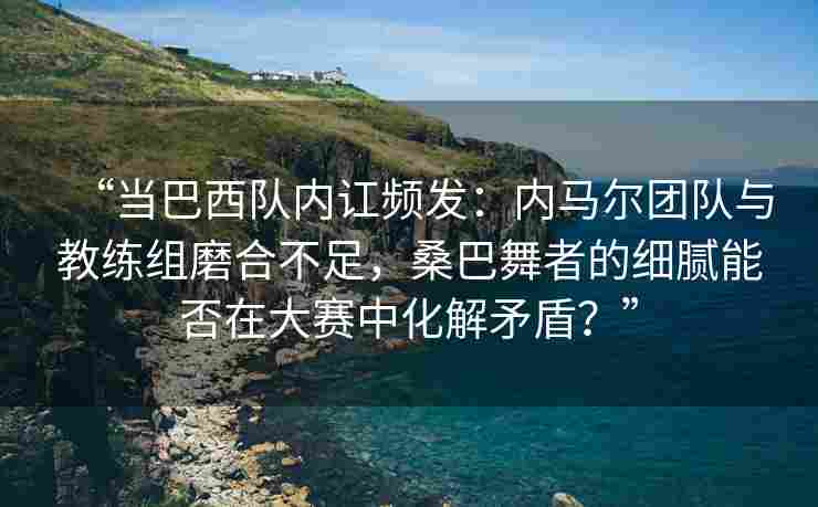 “当巴西队内讧频发:内马尔团队与教练组磨合不足,桑巴舞者的细腻能否在大赛中化解矛盾?” “当巴西队内讧频发:内马尔团队与教练组磨合不足,桑巴舞者的细腻能否在大赛中化解矛盾?”
