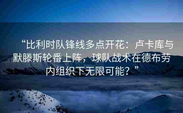 “比利时队锋线多点开花:卢卡库与默滕斯轮番上阵,球队战术在德布劳内组织下无限可能?”