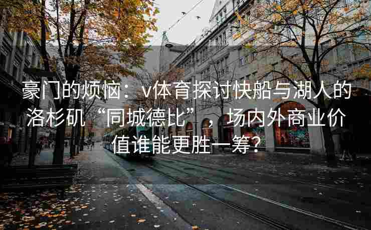 豪门的烦恼:v体育探讨快船与湖人的洛杉矶“同城德比”,场内外商业价值谁能更胜一筹?