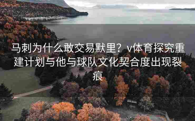 马刺为什么敢交易默里?v体育探究重建计划与他与球队文化契合度出现裂痕