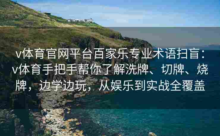 v体育官网平台百家乐专业术语扫盲:v体育手把手帮你了解洗牌、切牌、烧牌,边学边玩,从娱乐到实战全覆盖 v体育官网平台百家乐专业术语扫盲:v体育手把手帮你了解洗牌、切牌、烧牌,边学边玩,从娱乐到实战全覆盖