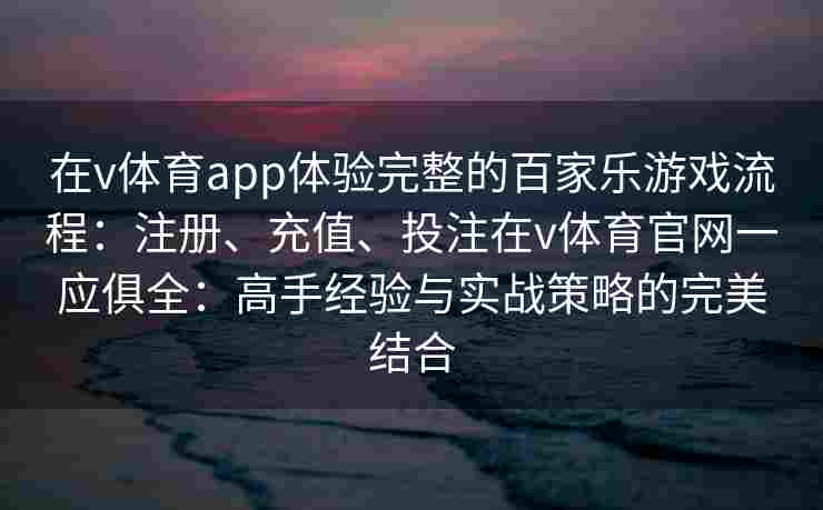 在v体育app体验完整的百家乐游戏流程：注册、充值、投注在v体育官网一应俱全：高手经验与实战策略的完美结合