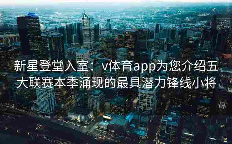新星登堂入室:v体育app为您介绍五大联赛本季涌现的最具潜力锋线小将