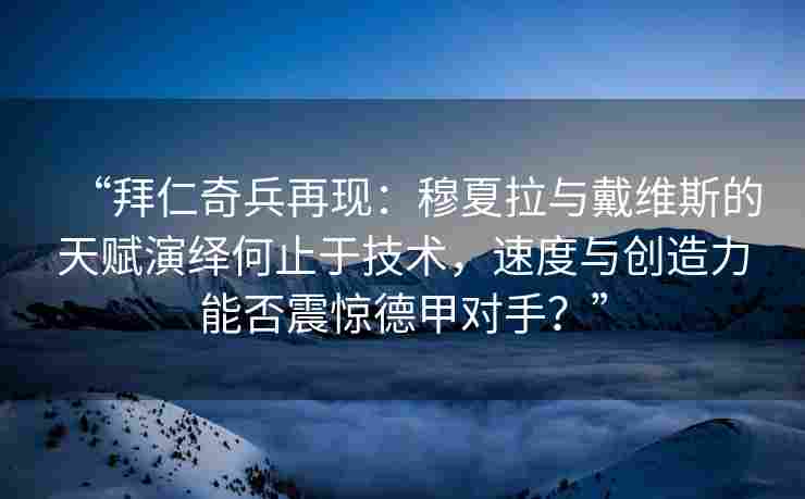 “拜仁奇兵再现:穆夏拉与戴维斯的天赋演绎何止于技术,速度与创造力能否震惊德甲对手?”