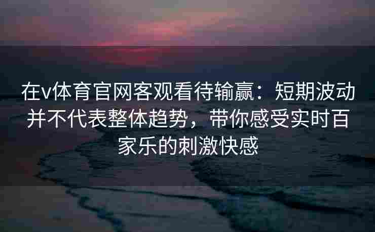 在v体育官网客观看待输赢:短期波动并不代表整体趋势,带你感受实时百家乐的刺激快感