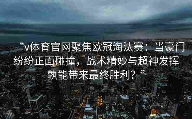 “v体育官网聚焦欧冠淘汰赛:当豪门纷纷正面碰撞,战术精妙与超神发挥孰能带来最终胜利?” “v体育官网聚焦欧冠淘汰赛:当豪门纷纷正面碰撞,战术精妙与超神发挥孰能带来最终胜利?”