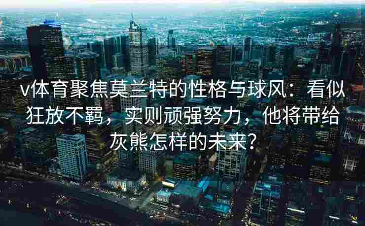 v体育聚焦莫兰特的性格与球风:看似狂放不羁,实则顽强努力,他将带给灰熊怎样的未来? v体育聚焦莫兰特的性格与球风:看似狂放不羁,实则顽强努力,他将带给灰熊怎样的未来?