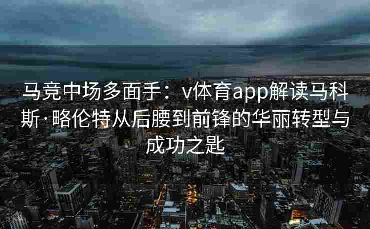 马竞中场多面手:v体育app解读马科斯·略伦特从后腰到前锋的华丽转型与成功之匙 马竞中场多面手:v体育app解读马科斯·略伦特从后腰到前锋的华丽转型与成功之匙