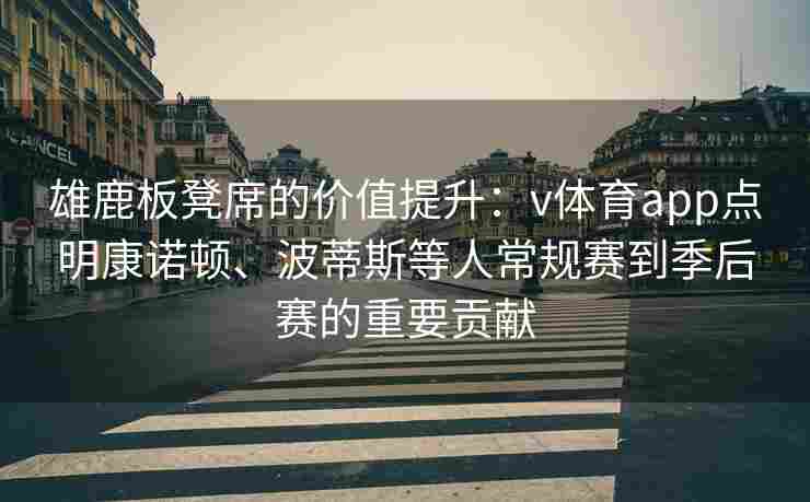 雄鹿板凳席的价值提升:v体育app点明康诺顿、波蒂斯等人常规赛到季后赛的重要贡献 雄鹿板凳席的价值提升:v体育app点明康诺顿、波蒂斯等人常规赛到季后赛的重要贡献