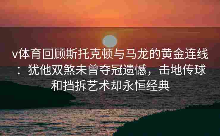 v体育回顾斯托克顿与马龙的黄金连线:犹他双煞未曾夺冠遗憾,击地传球和挡拆艺术却永恒经典
