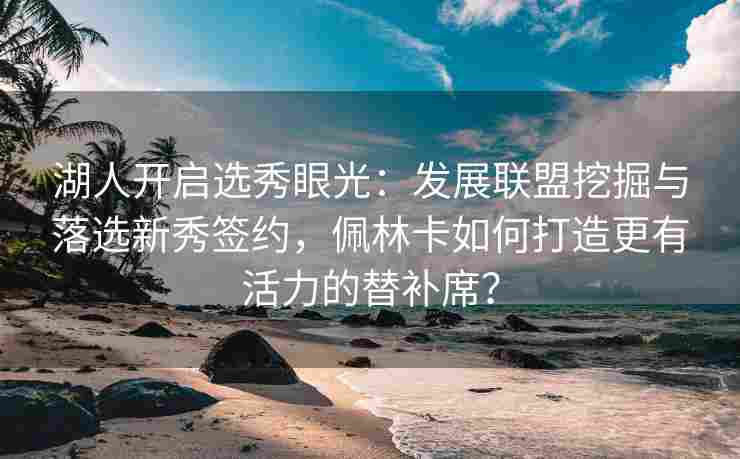 湖人开启选秀眼光:发展联盟挖掘与落选新秀签约,佩林卡如何打造更有活力的替补席? 湖人开启选秀眼光:发展联盟挖掘与落选新秀签约,佩林卡如何打造更有活力的替补席?