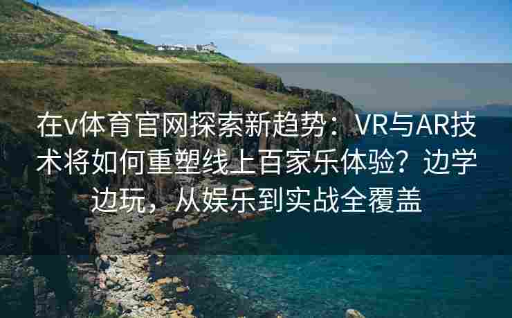 在v体育官网探索新趋势:VR与AR技术将如何重塑线上百家乐体验?边学边玩,从娱乐到实战全覆盖