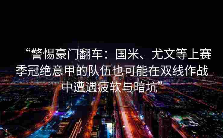 “警惕豪门翻车:国米、尤文等上赛季冠绝意甲的队伍也可能在双线作战中遭遇疲软与暗坑” “警惕豪门翻车:国米、尤文等上赛季冠绝意甲的队伍也可能在双线作战中遭遇疲软与暗坑”