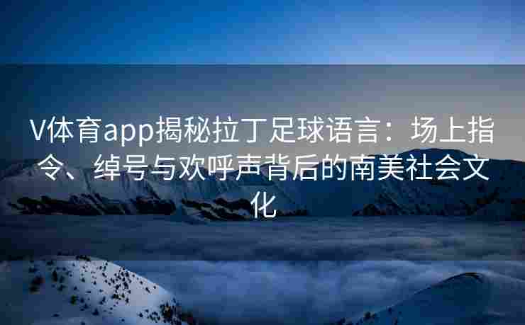 V体育app揭秘拉丁足球语言:场上指令、绰号与欢呼声背后的南美社会文化