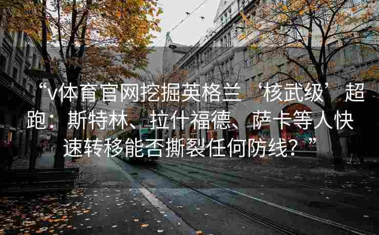 “v体育官网挖掘英格兰‘核武级’超跑:斯特林、拉什福德、萨卡等人快速转移能否撕裂任何防线?”