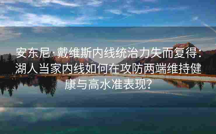 安东尼·戴维斯内线统治力失而复得:湖人当家内线如何在攻防两端维持健康与高水准表现?