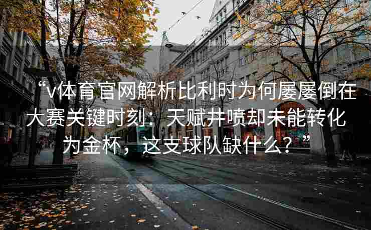 “v体育官网解析比利时为何屡屡倒在大赛关键时刻:天赋井喷却未能转化为金杯,这支球队缺什么?” “v体育官网解析比利时为何屡屡倒在大赛关键时刻:天赋井喷却未能转化为金杯,这支球队缺什么?”