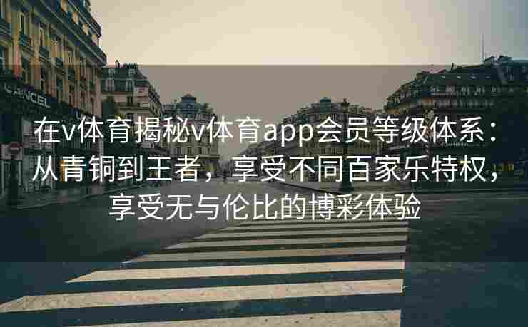 在v体育揭秘v体育app会员等级体系:从青铜到王者,享受不同百家乐特权,享受无与伦比的博彩体验 在v体育揭秘v体育app会员等级体系:从青铜到王者,享受不同百家乐特权,享受无与伦比的博彩体验