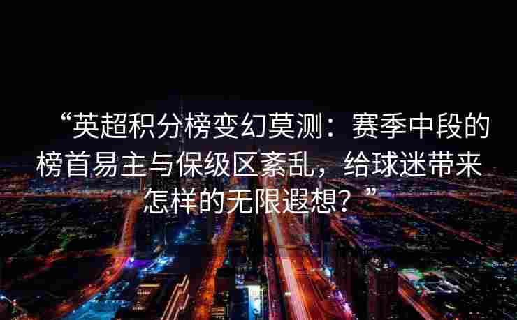 “英超积分榜变幻莫测：赛季中段的榜首易主与保级区紊乱，给球迷带来怎样的无限遐想？”
