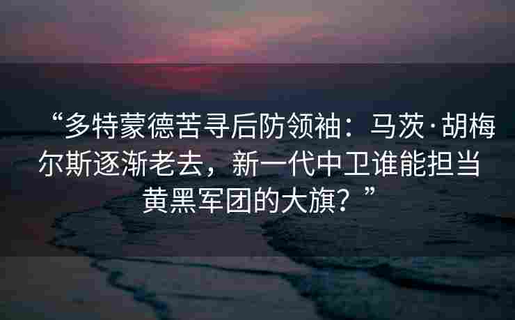 “多特蒙德苦寻后防领袖:马茨·胡梅尔斯逐渐老去,新一代中卫谁能担当黄黑军团的大旗?” “多特蒙德苦寻后防领袖:马茨·胡梅尔斯逐渐老去,新一代中卫谁能担当黄黑军团的大旗?”