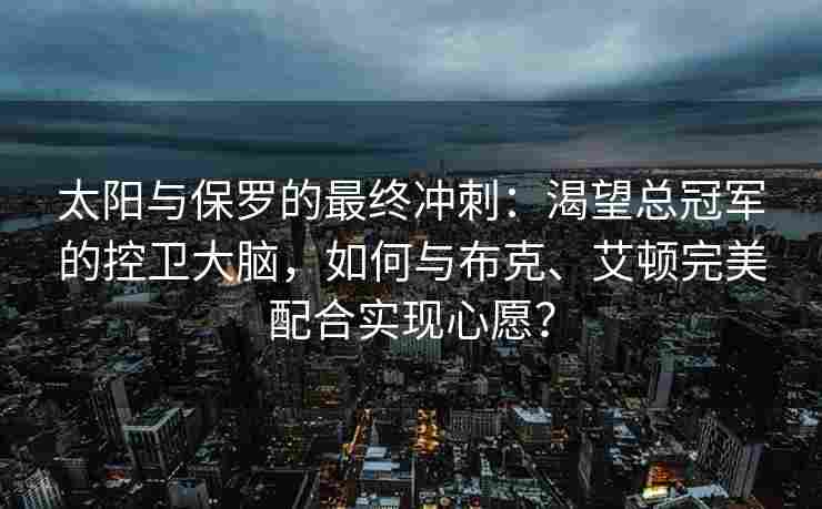 太阳与保罗的最终冲刺:渴望总冠军的控卫大脑,如何与布克、艾顿完美配合实现心愿?