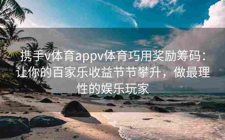 携手v体育appv体育巧用奖励筹码:让你的百家乐收益节节攀升,做最理性的娱乐玩家