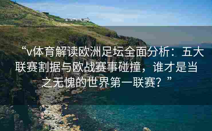 “v体育解读欧洲足坛全面分析:五大联赛割据与欧战赛事碰撞,谁才是当之无愧的世界第一联赛?” “v体育解读欧洲足坛全面分析:五大联赛割据与欧战赛事碰撞,谁才是当之无愧的世界第一联赛?”