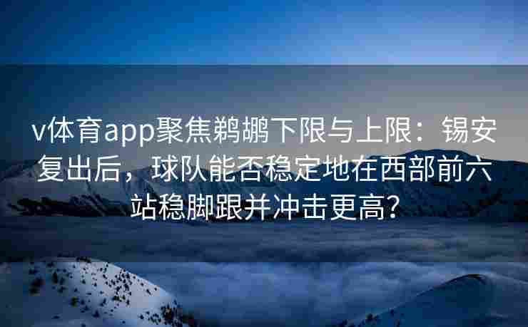 v体育app聚焦鹈鹕下限与上限:锡安复出后,球队能否稳定地在西部前六站稳脚跟并冲击更高?