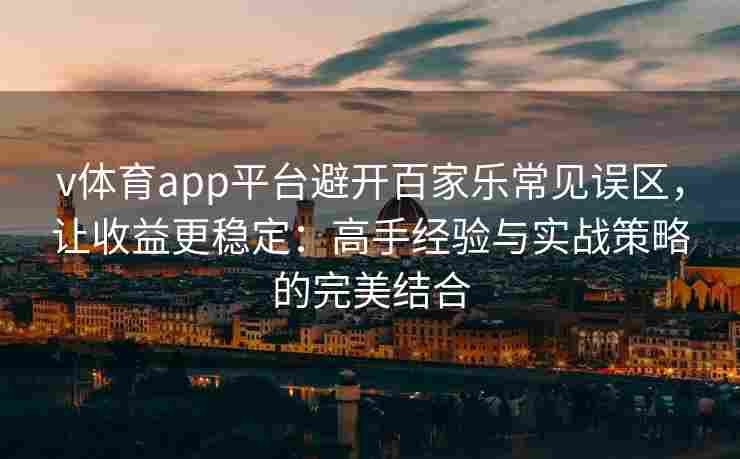 v体育app平台避开百家乐常见误区,让收益更稳定:高手经验与实战策略的完美结合