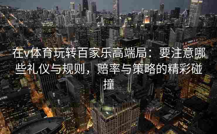 在v体育玩转百家乐高端局：要注意哪些礼仪与规则，赔率与策略的精彩碰撞