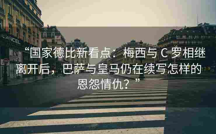 “国家德比新看点:梅西与 C 罗相继离开后,巴萨与皇马仍在续写怎样的恩怨情仇?”