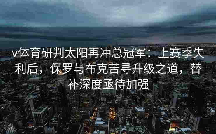 v体育研判太阳再冲总冠军:上赛季失利后,保罗与布克苦寻升级之道,替补深度亟待加强