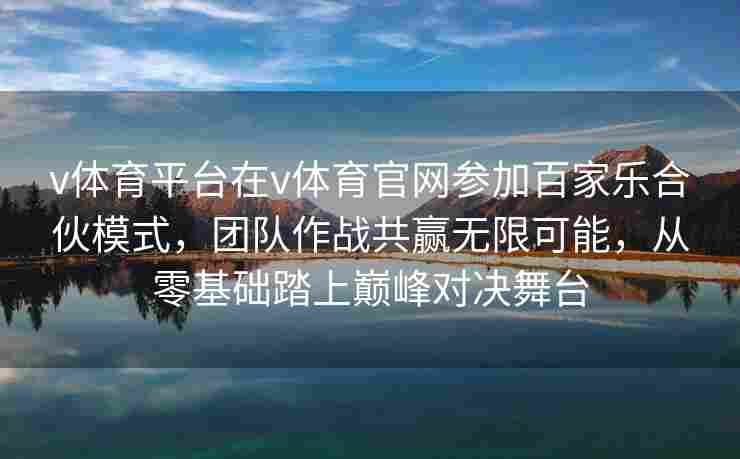 v体育平台在v体育官网参加百家乐合伙模式,团队作战共赢无限可能,从零基础踏上巅峰对决舞台