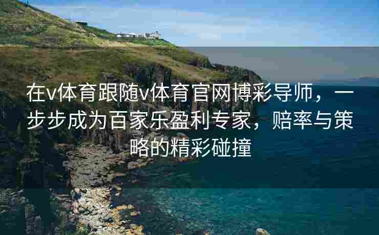 在v体育跟随v体育官网博彩导师,一步步成为百家乐盈利专家,赔率与策略的精彩碰撞 在v体育跟随v体育官网博彩导师,一步步成为百家乐盈利专家,赔率与策略的精彩碰撞