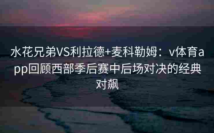 水花兄弟VS利拉德+麦科勒姆:v体育app回顾西部季后赛中后场对决的经典对飙