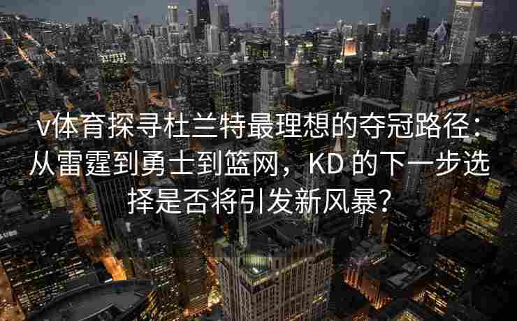 v体育探寻杜兰特最理想的夺冠路径:从雷霆到勇士到篮网,KD 的下一步选择是否将引发新风暴?