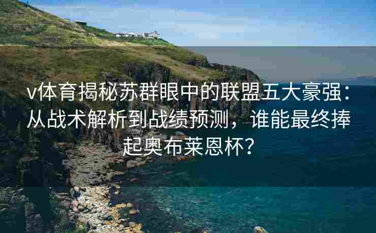 v体育揭秘苏群眼中的联盟五大豪强:从战术解析到战绩预测,谁能最终捧起奥布莱恩杯?