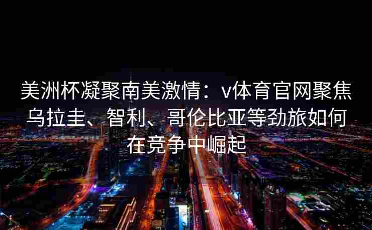 美洲杯凝聚南美激情:v体育官网聚焦乌拉圭、智利、哥伦比亚等劲旅如何在竞争中崛起 美洲杯凝聚南美激情:v体育官网聚焦乌拉圭、智利、哥伦比亚等劲旅如何在竞争中崛起