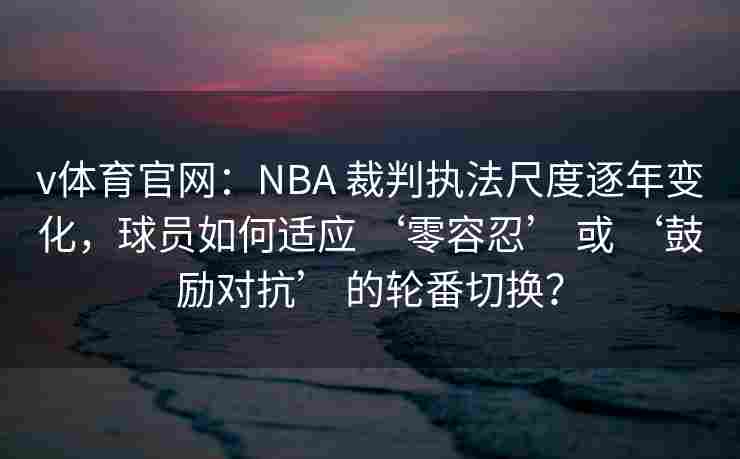 v体育官网:NBA 裁判执法尺度逐年变化,球员如何适应 ‘零容忍’ 或 ‘鼓励对抗’ 的轮番切换? v体育官网:NBA 裁判执法尺度逐年变化,球员如何适应 ‘零容忍’ 或 ‘鼓励对抗’ 的轮番切换?