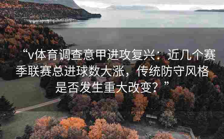 “v体育调查意甲进攻复兴:近几个赛季联赛总进球数大涨,传统防守风格是否发生重大改变?”